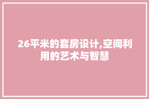 26平米的套房设计,空间利用的艺术与智慧