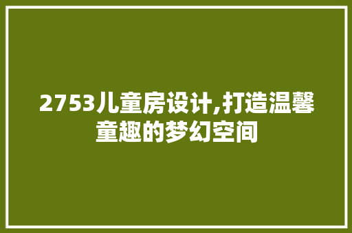 2753儿童房设计,打造温馨童趣的梦幻空间