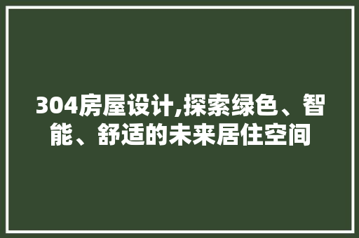 304房屋设计,探索绿色、智能、舒适的未来居住空间