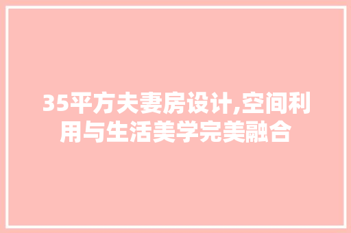35平方夫妻房设计,空间利用与生活美学完美融合