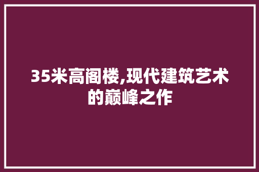 35米高阁楼,现代建筑艺术的巅峰之作
