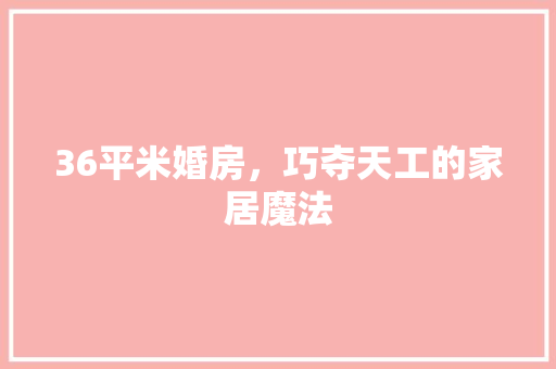 36平米婚房，巧夺天工的家居魔法