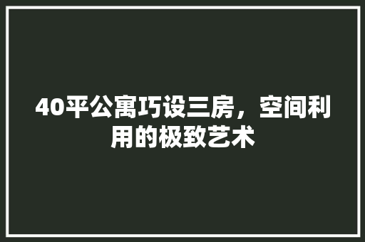 40平公寓巧设三房，空间利用的极致艺术
