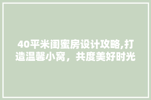 40平米闺蜜房设计攻略,打造温馨小窝，共度美好时光