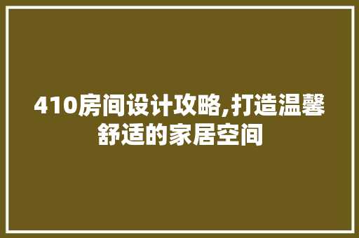 410房间设计攻略,打造温馨舒适的家居空间