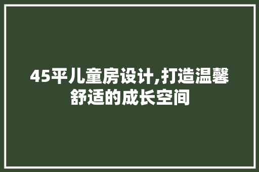45平儿童房设计,打造温馨舒适的成长空间