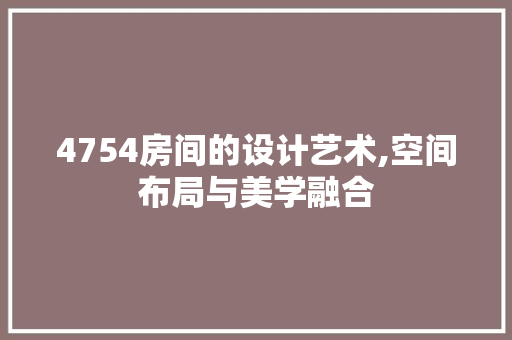 4754房间的设计艺术,空间布局与美学融合