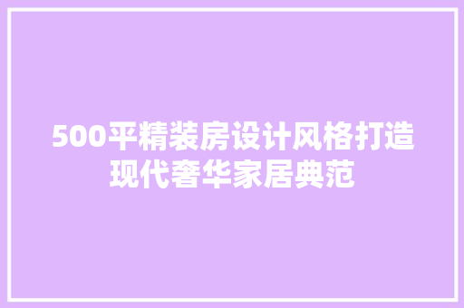 500平精装房设计风格打造现代奢华家居典范