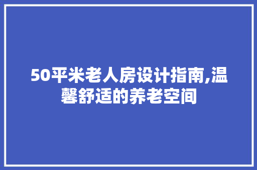 50平米老人房设计指南,温馨舒适的养老空间