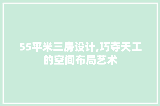 55平米三房设计,巧夺天工的空间布局艺术