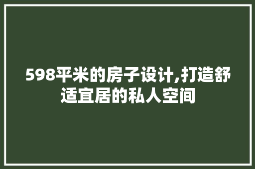 598平米的房子设计,打造舒适宜居的私人空间