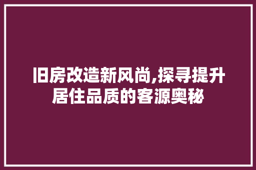 旧房改造新风尚,探寻提升居住品质的客源奥秘
