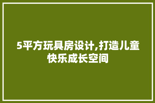 5平方玩具房设计,打造儿童快乐成长空间