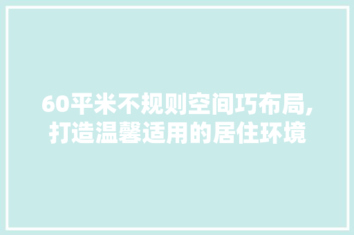 60平米不规则空间巧布局,打造温馨适用的居住环境
