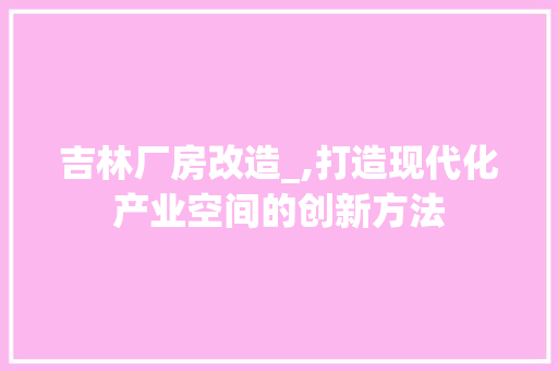 吉林厂房改造_,打造现代化产业空间的创新方法