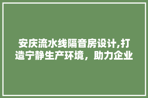 安庆流水线隔音房设计,打造宁静生产环境，助力企业可持续发展