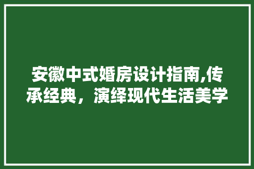 安徽中式婚房设计指南,传承经典，演绎现代生活美学