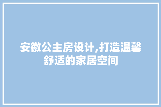 安徽公主房设计,打造温馨舒适的家居空间