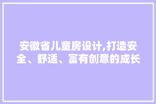 安徽省儿童房设计,打造安全、舒适、富有创意的成长空间