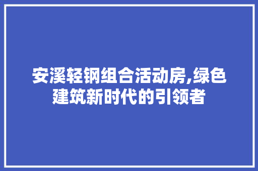 安溪轻钢组合活动房,绿色建筑新时代的引领者