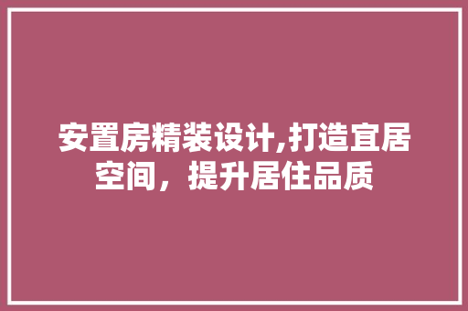 安置房精装设计,打造宜居空间，提升居住品质