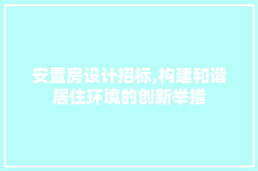 安置房设计招标,构建和谐居住环境的创新举措
