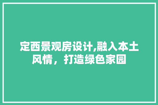 定西景观房设计,融入本土风情，打造绿色家园