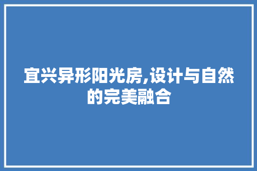 宜兴异形阳光房,设计与自然的完美融合
