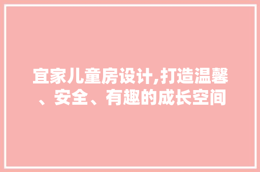 宜家儿童房设计,打造温馨、安全、有趣的成长空间