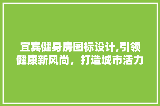 宜宾健身房图标设计,引领健康新风尚，打造城市活力名片