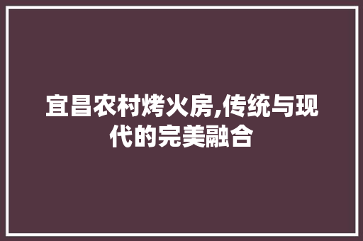 宜昌农村烤火房,传统与现代的完美融合