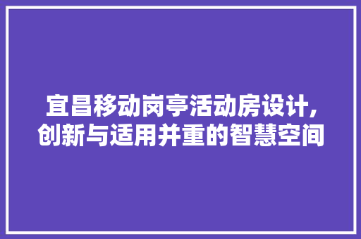 宜昌移动岗亭活动房设计,创新与适用并重的智慧空间