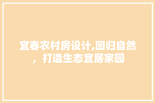 宜春农村房设计,回归自然，打造生态宜居家园