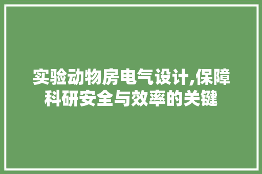 实验动物房电气设计,保障科研安全与效率的关键
