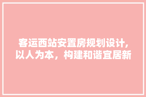 客运西站安置房规划设计,以人为本，构建和谐宜居新家园