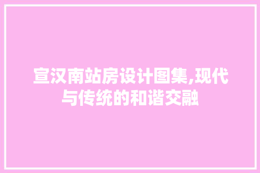 宣汉南站房设计图集,现代与传统的和谐交融