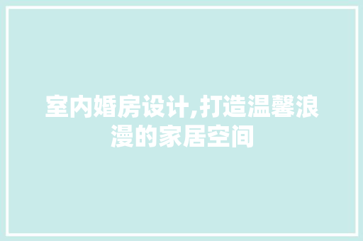 室内婚房设计,打造温馨浪漫的家居空间
