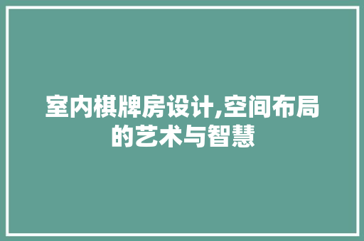 室内棋牌房设计,空间布局的艺术与智慧