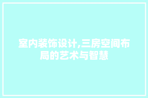 室内装饰设计,三房空间布局的艺术与智慧