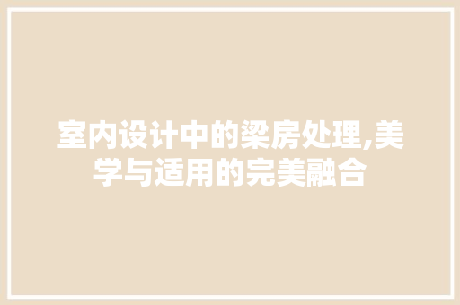 室内设计中的梁房处理,美学与适用的完美融合