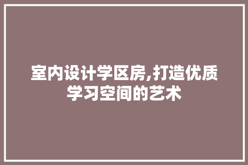 室内设计学区房,打造优质学习空间的艺术