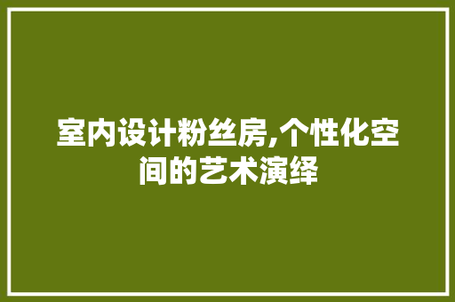 室内设计粉丝房,个性化空间的艺术演绎