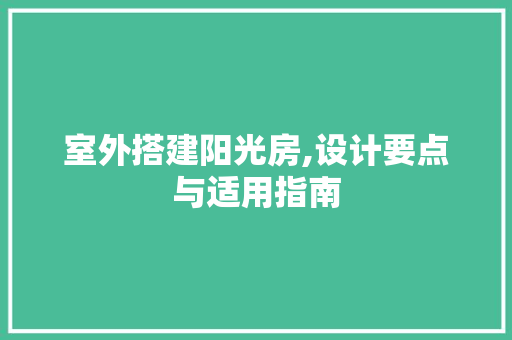 室外搭建阳光房,设计要点与适用指南