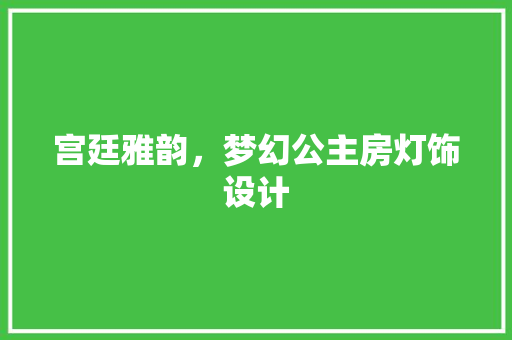 宫廷雅韵，梦幻公主房灯饰设计