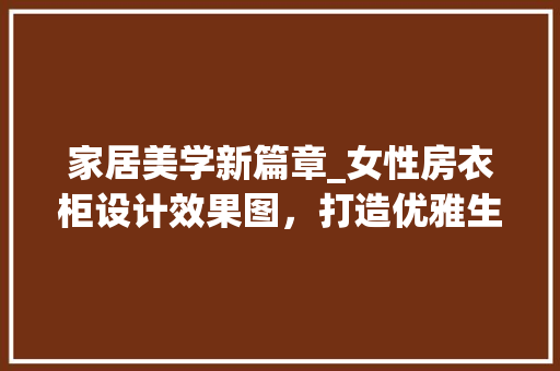 家居美学新篇章_女性房衣柜设计效果图，打造优雅生活空间
