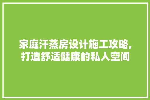 家庭汗蒸房设计施工攻略,打造舒适健康的私人空间