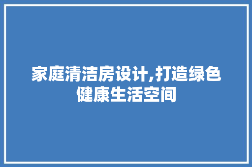 家庭清洁房设计,打造绿色健康生活空间