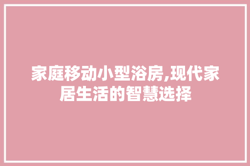 家庭移动小型浴房,现代家居生活的智慧选择