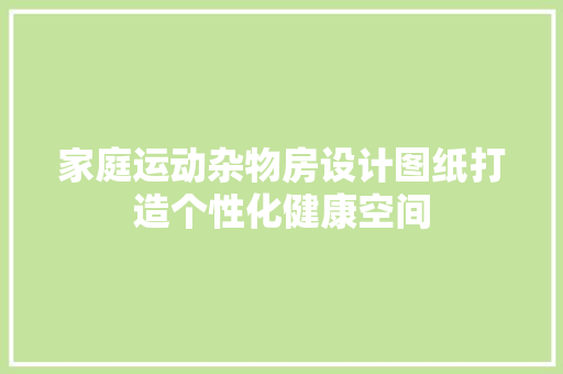 家庭运动杂物房设计图纸打造个性化健康空间