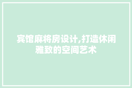 宾馆麻将房设计,打造休闲雅致的空间艺术